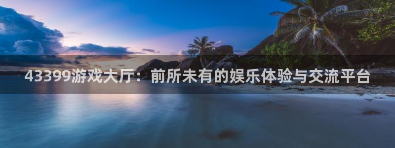 43399游戏大厅：前所未有的娱乐体验与交流平台